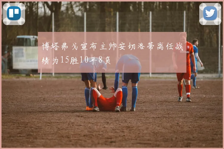 博塔弗戈宣布主帅安切洛蒂离任战绩为15胜10平8负