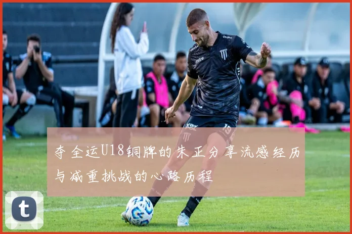 夺全运U18铜牌的朱正分享流感经历与减重挑战的心路历程
