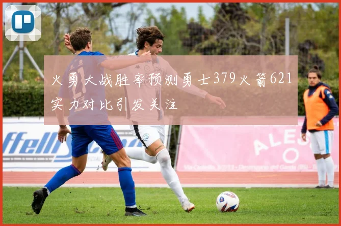 火勇大战胜率预测勇士379火箭621实力对比引发关注