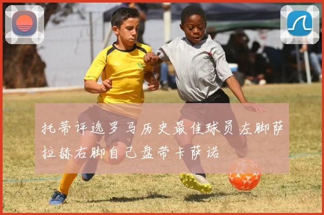 托蒂评选罗马历史最佳球员左脚萨拉赫右脚自己盘带卡萨诺