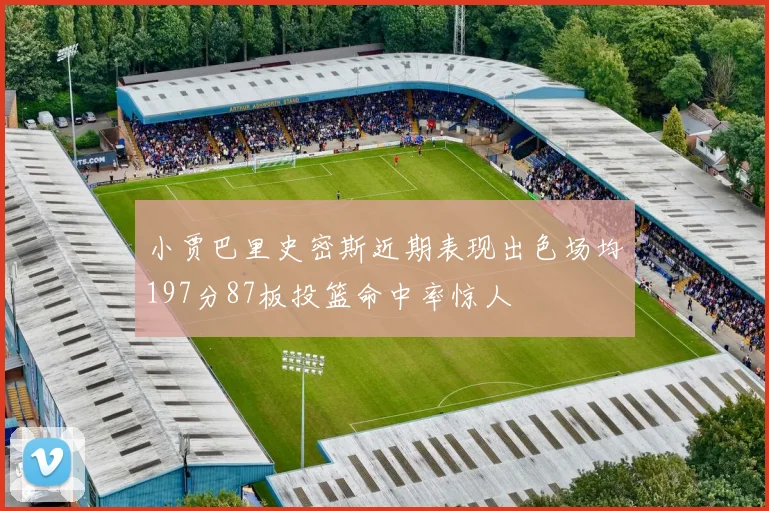 小贾巴里史密斯近期表现出色场均197分87板投篮命中率惊人