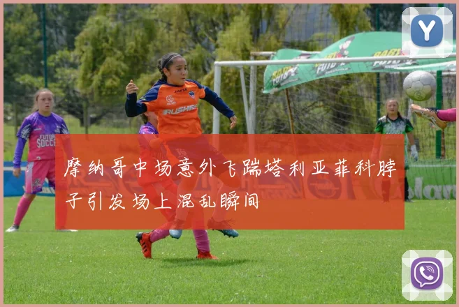 摩纳哥中场意外飞踹塔利亚菲科脖子引发场上混乱瞬间