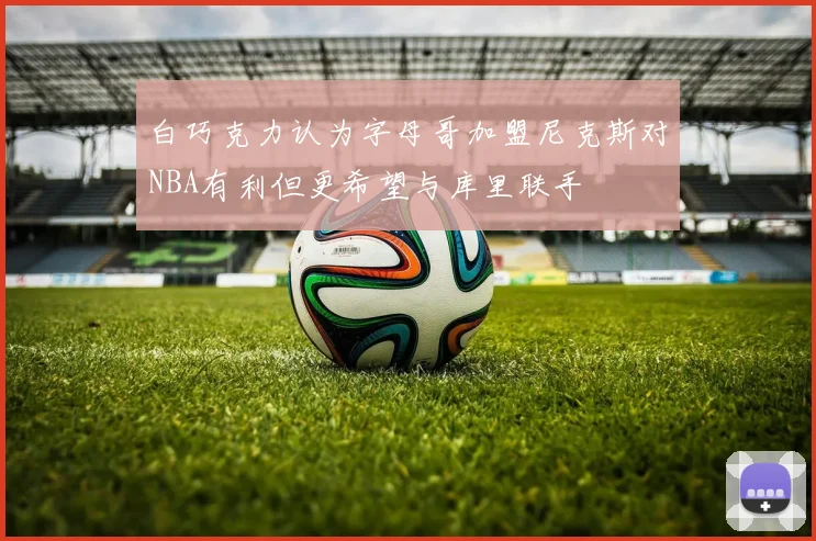 白巧克力认为字母哥加盟尼克斯对NBA有利但更希望与库里联手