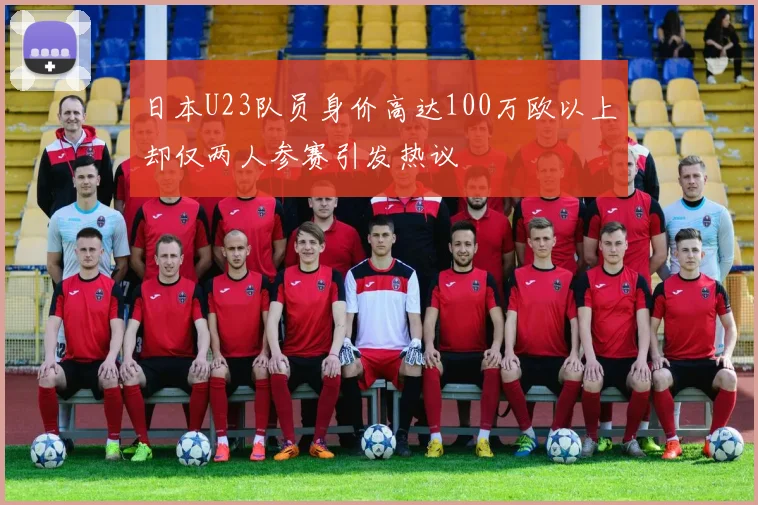 日本U23队员身价高达100万欧以上却仅两人参赛引发热议