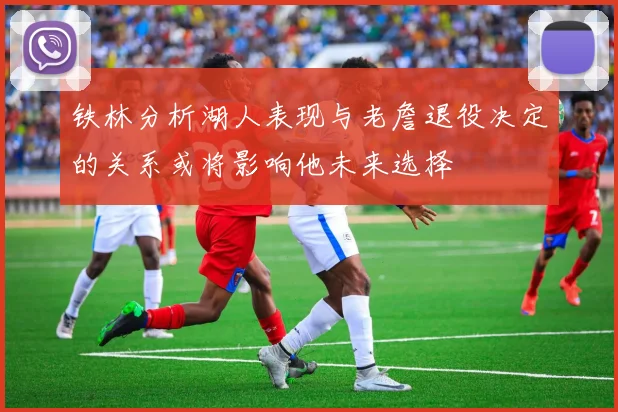 铁林分析湖人表现与老詹退役决定的关系或将影响他未来选择