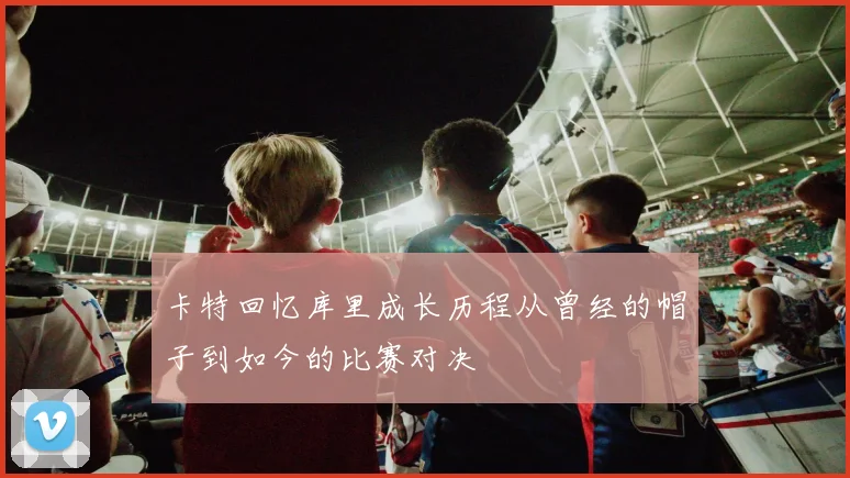 卡特回忆库里成长历程从曾经的帽子到如今的比赛对决