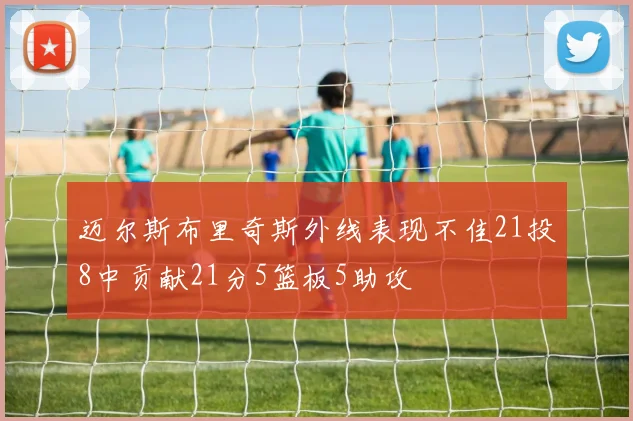 迈尔斯布里奇斯外线表现不佳21投8中贡献21分5篮板5助攻