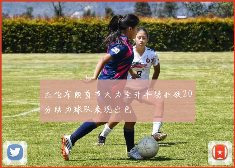 杰伦布朗首节火力全开半场狂砍20分助力球队表现出色