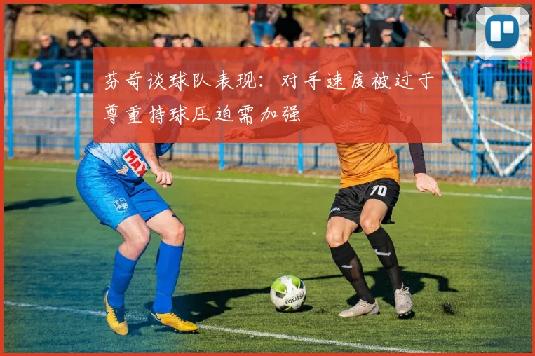 芬奇谈球队表现：对手速度被过于尊重持球压迫需加强