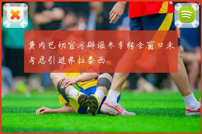 费内巴切官方辟谣冬季转会窗口未考虑引进弗拉泰西