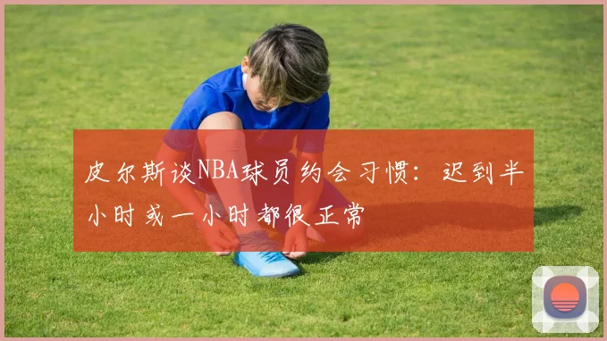 皮尔斯谈NBA球员约会习惯：迟到半小时或一小时都很正常