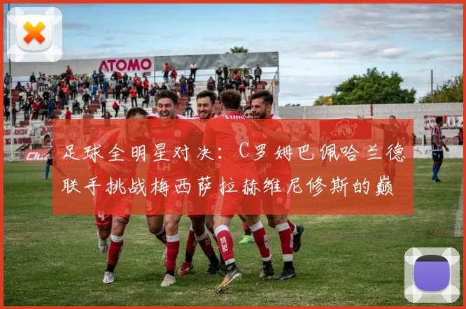 足球全明星对决：C罗姆巴佩哈兰德联手挑战梅西萨拉赫维尼修斯的巅峰之战
