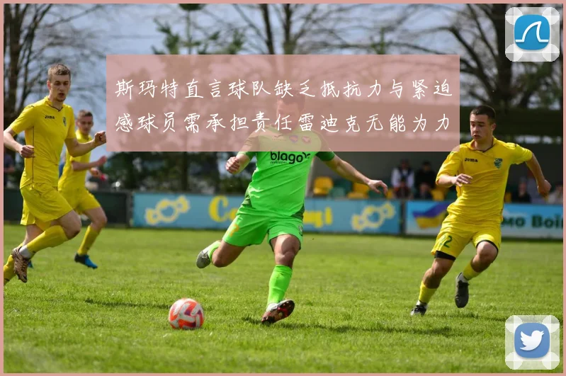 斯玛特直言球队缺乏抵抗力与紧迫感球员需承担责任雷迪克无能为力