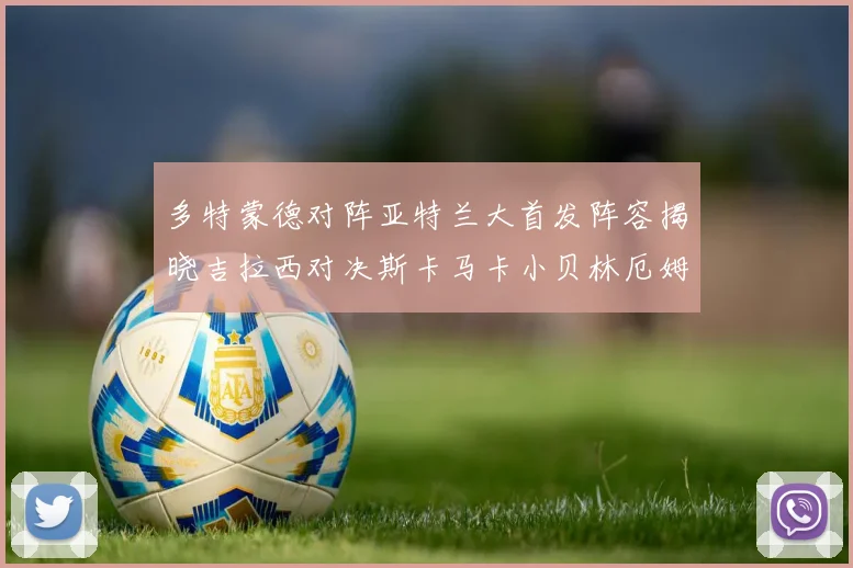 多特蒙德对阵亚特兰大首发阵容揭晓吉拉西对决斯卡马卡小贝林厄姆出战