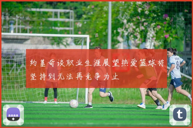 约基奇谈职业生涯展望热爱篮球将坚持到无法再竞争为止