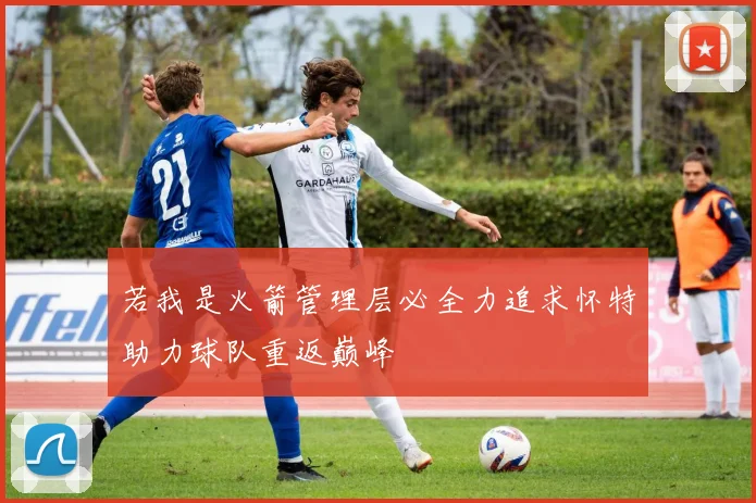 若我是火箭管理层必全力追求怀特助力球队重返巅峰
