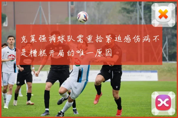 克莱强调球队需重拾紧迫感伤病不是糟糕开局的唯一原因