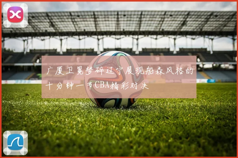 广厦卫冕梦碎辽宁展现船森风格的十分钟一节CBA精彩对决