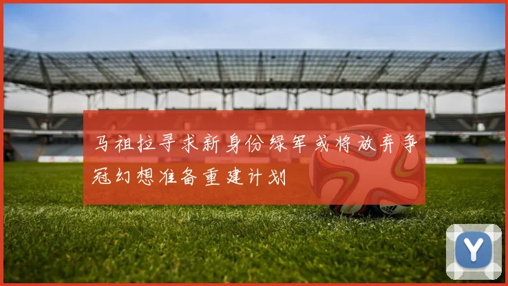 马祖拉寻求新身份绿军或将放弃争冠幻想准备重建计划