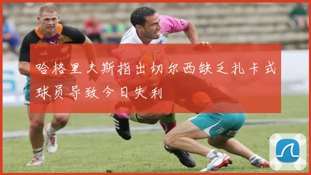 哈格里夫斯指出切尔西缺乏扎卡式球员导致今日失利