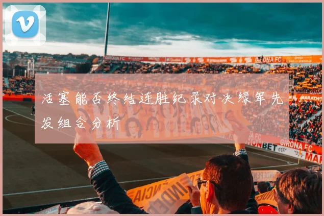 活塞能否终结连胜纪录对决绿军先发组合分析