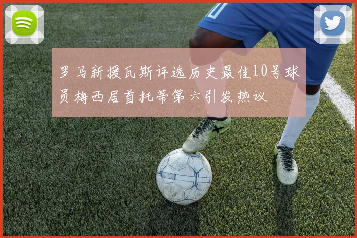 罗马新援瓦斯评选历史最佳10号球员梅西居首托蒂第六引发热议