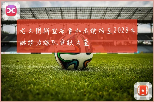 尤文图斯宣布鲁加尼续约至2028年继续为球队贡献力量