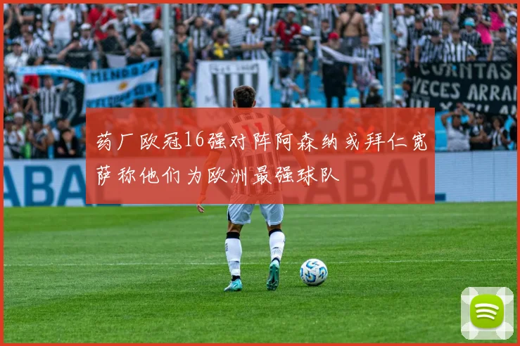药厂欧冠16强对阵阿森纳或拜仁宽萨称他们为欧洲最强球队