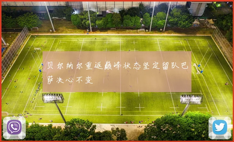 贝尔纳尔重返巅峰状态坚定留队巴萨决心不变