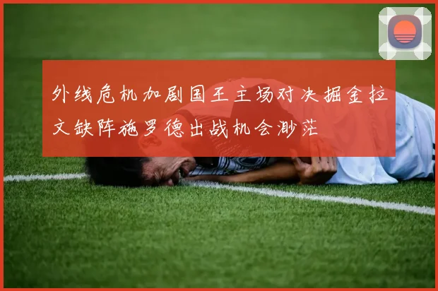 外线危机加剧国王主场对决掘金拉文缺阵施罗德出战机会渺茫