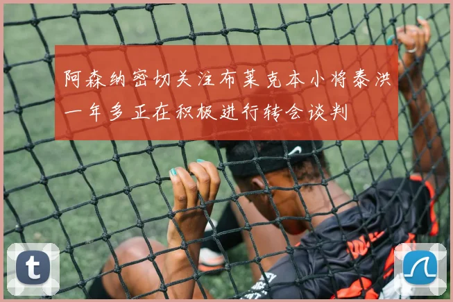 阿森纳密切关注布莱克本小将泰洪一年多正在积极进行转会谈判