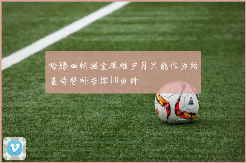 哈滕回忆掘金艰难岁月只能作为约基奇替补苦撑10分钟