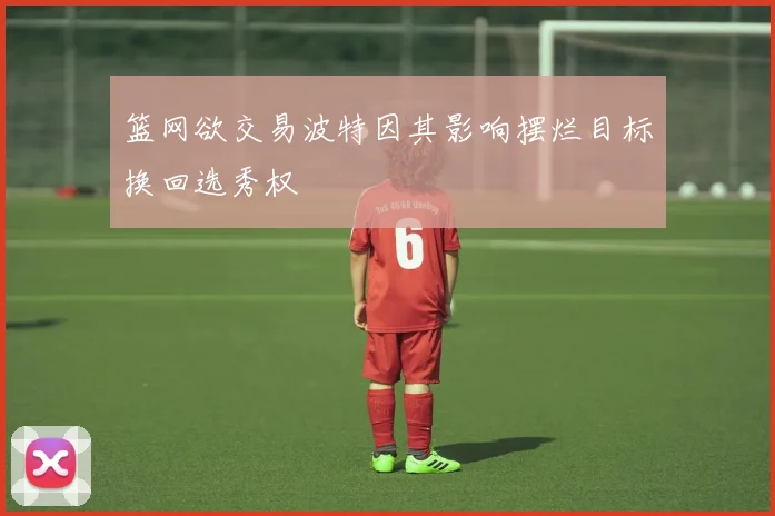 篮网欲交易波特因其影响摆烂目标换回选秀权