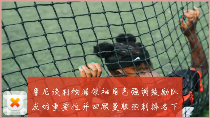 鲁尼谈利物浦领袖角色强调鼓励队友的重要性并回顾曼联热刺排名下滑经历