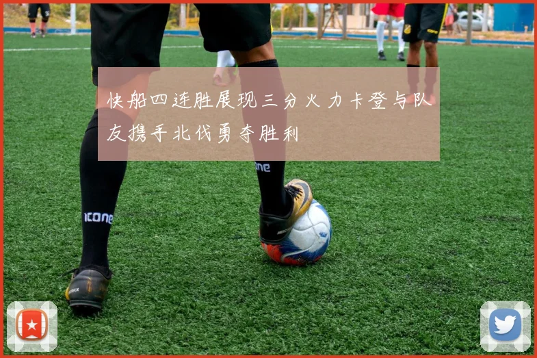快船四连胜展现三分火力卡登与队友携手北伐勇夺胜利
