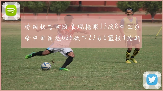 特纳状态回暖表现抢眼13投8中三分命中率高达625砍下23分6篮板4抢断1盖帽
