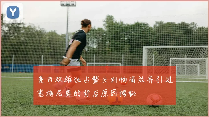 曼市双雄独占鳌头利物浦放弃引进塞梅尼奥的背后原因揭秘