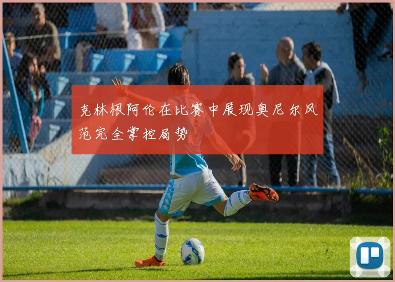 克林根阿伦在比赛中展现奥尼尔风范完全掌控局势
