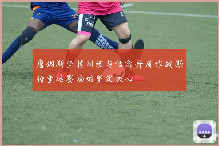詹姆斯坚持训练与信念并肩作战期待重返赛场的坚定决心